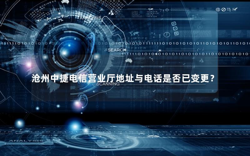 沧州中捷电信营业厅地址与电话是否已变更？