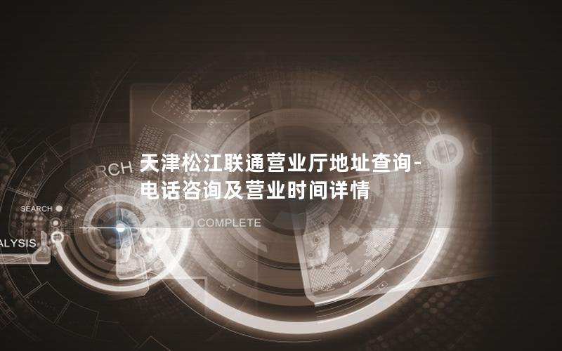 天津松江联通营业厅地址查询-电话咨询及营业时间详情