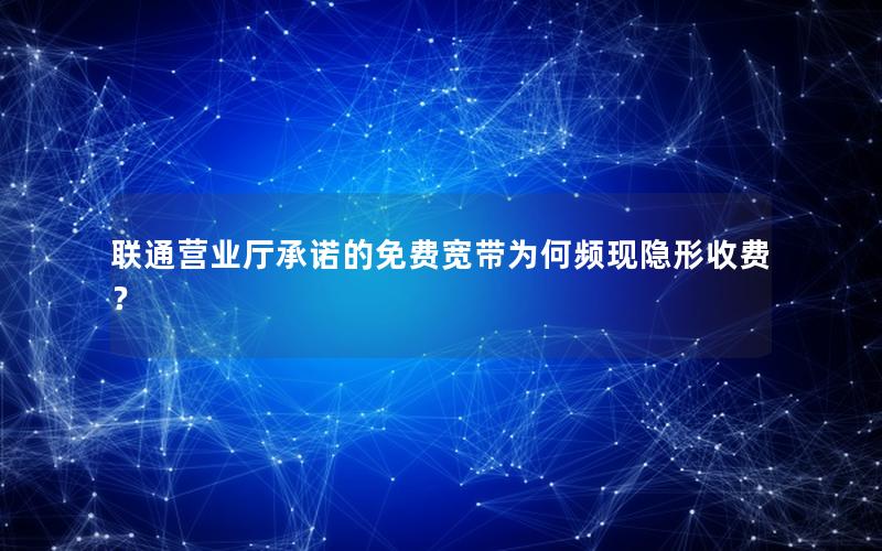 联通营业厅承诺的免费宽带为何频现隐形收费？