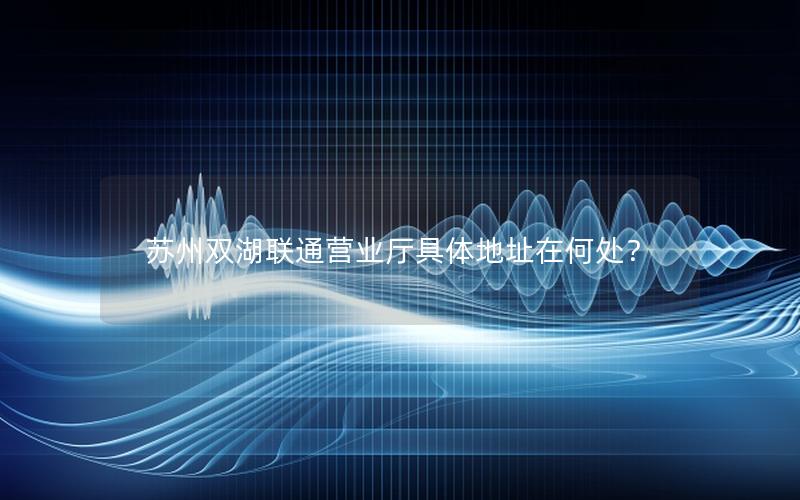苏州双湖联通营业厅具体地址在何处？