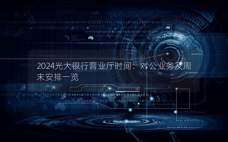 2024光大银行营业厅时间：对公业务及周末安排一览