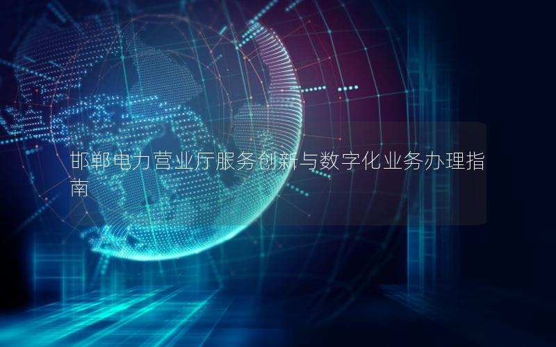 邯郸电力营业厅服务创新与数字化业务办理指南
