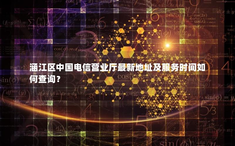 涵江区中国电信营业厅最新地址及服务时间如何查询？