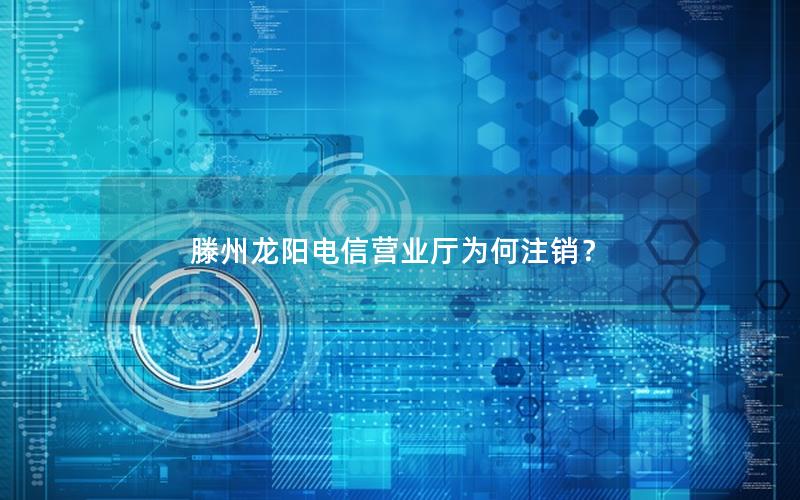 滕州龙阳电信营业厅为何注销？