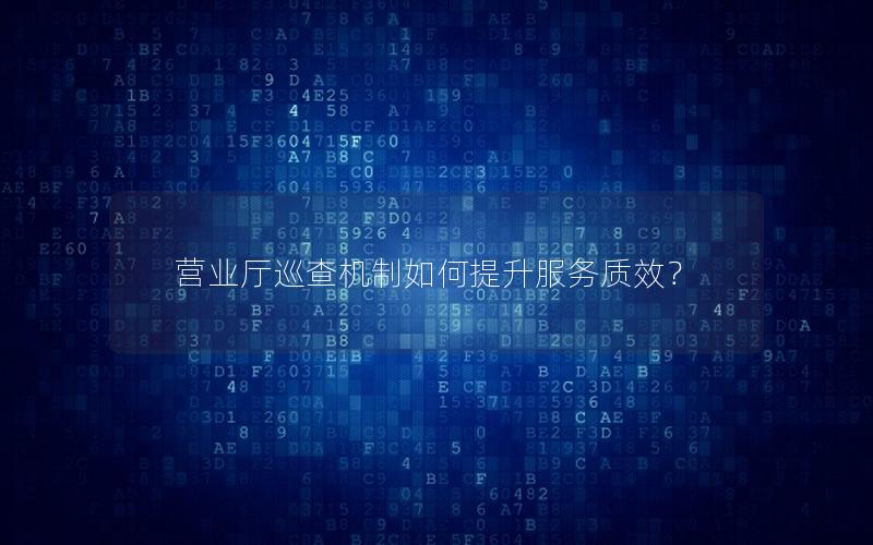 营业厅巡查机制如何提升服务质效？