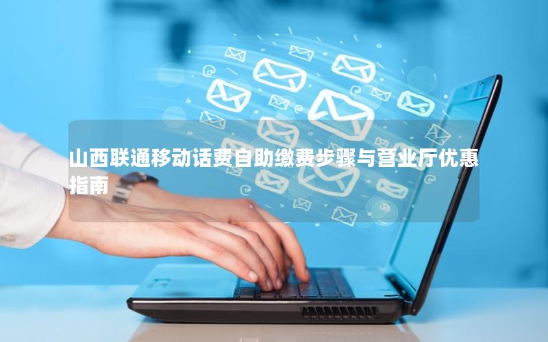 山西联通移动话费自助缴费步骤与营业厅优惠指南