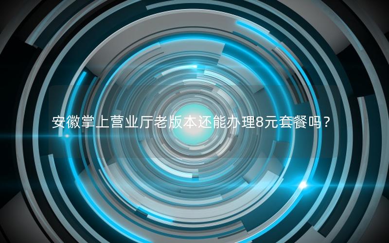 安徽掌上营业厅老版本还能办理8元套餐吗？