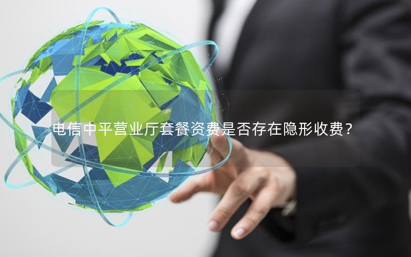 电信中平营业厅套餐资费是否存在隐形收费？