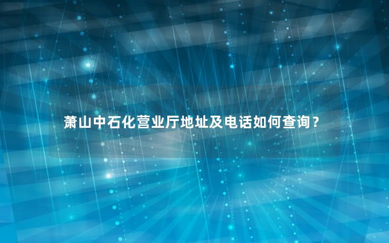 萧山中石化营业厅地址及电话如何查询？