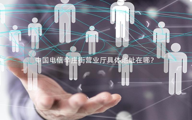 中国电信辛庄街营业厅具体地址在哪？