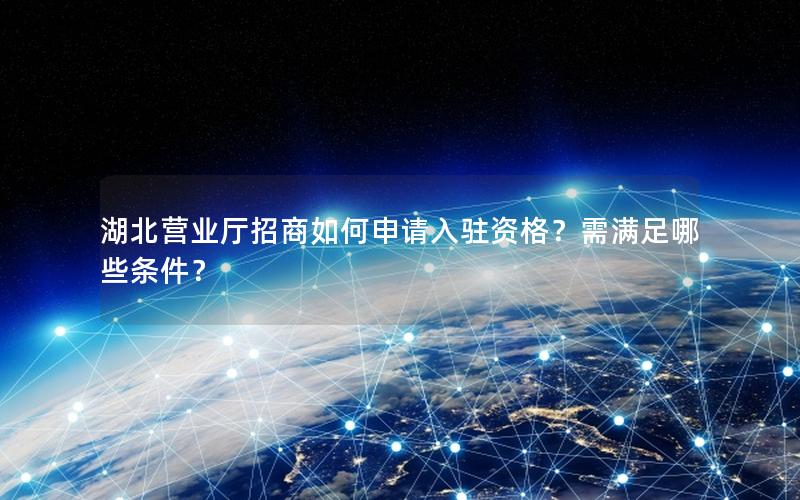 湖北营业厅招商如何申请入驻资格？需满足哪些条件？