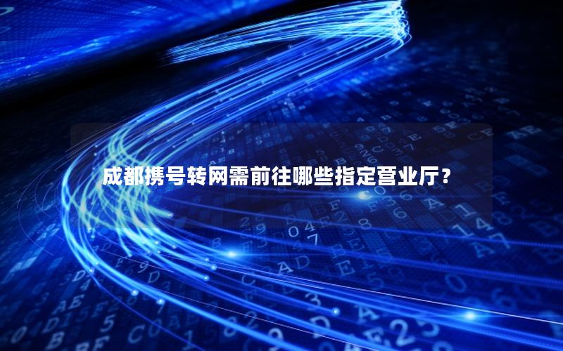 成都携号转网需前往哪些指定营业厅？