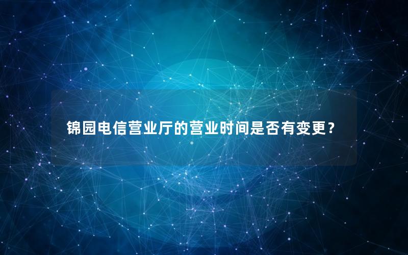 锦园电信营业厅的营业时间是否有变更？