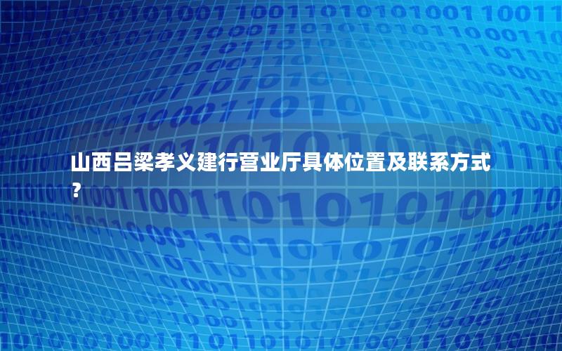 山西吕梁孝义建行营业厅具体位置及联系方式？