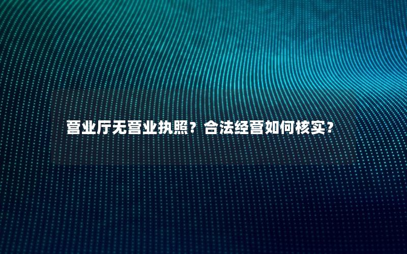 营业厅无营业执照？合法经营如何核实？