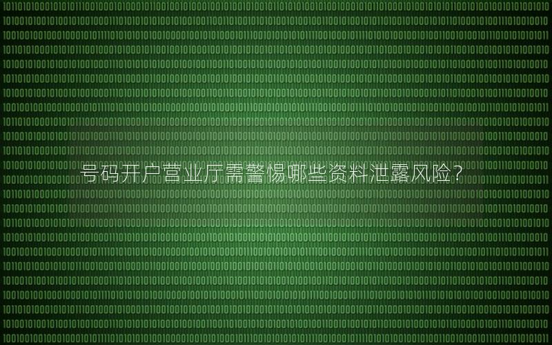 号码开户营业厅需警惕哪些资料泄露风险？