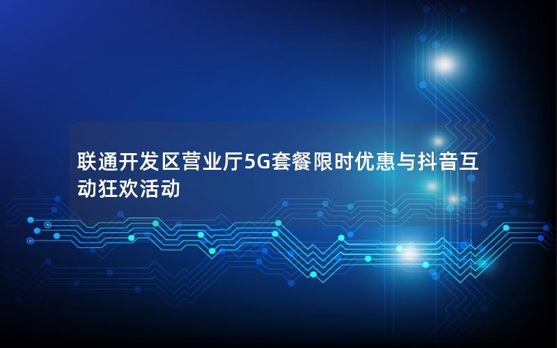 联通开发区营业厅5G套餐限时优惠与抖音互动狂欢活动