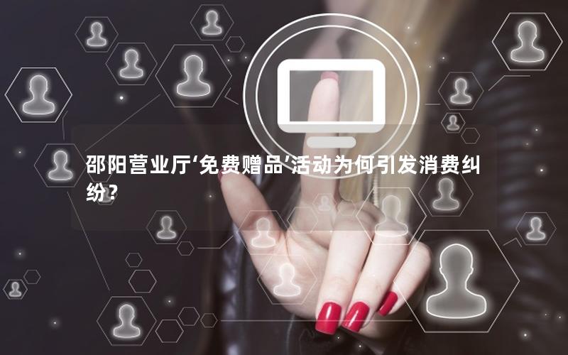 邵阳营业厅‘免费赠品’活动为何引发消费纠纷？