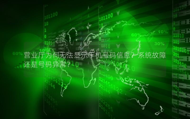 营业厅为何无法显示手机号码信息？系统故障还是号码异常？