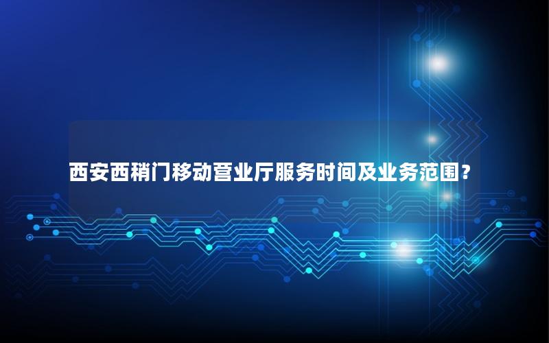 西安西稍门移动营业厅服务时间及业务范围？