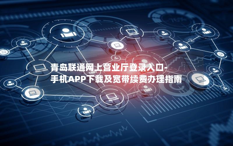 青岛联通网上营业厅登录入口-手机APP下载及宽带续费办理指南