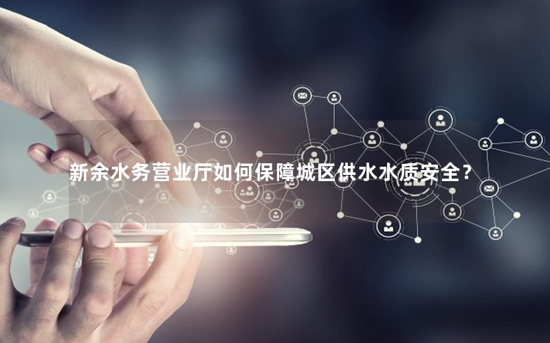 新余水务营业厅如何保障城区供水水质安全？