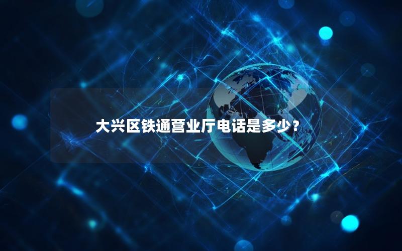 大兴区铁通营业厅电话是多少？