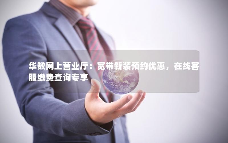 华数网上营业厅：宽带新装预约优惠，在线客服缴费查询专享