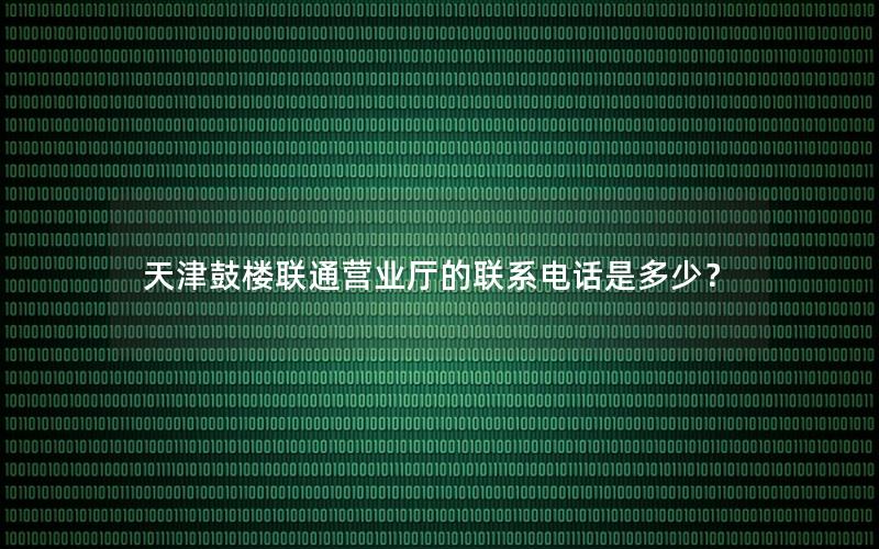 天津鼓楼联通营业厅的联系电话是多少？