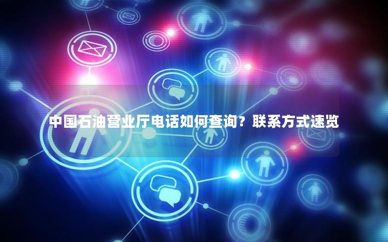 中国石油营业厅电话如何查询？联系方式速览