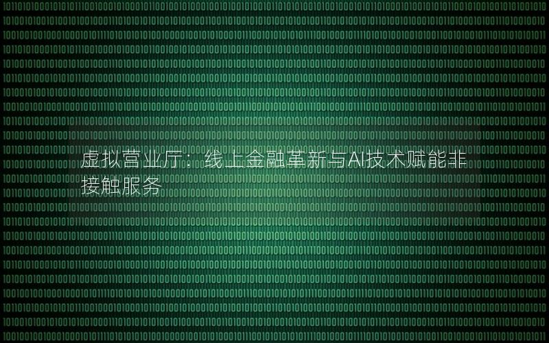 虚拟营业厅：线上金融革新与AI技术赋能非接触服务