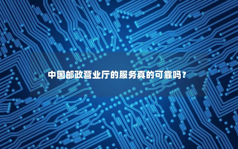 中国邮政营业厅的服务真的可靠吗？