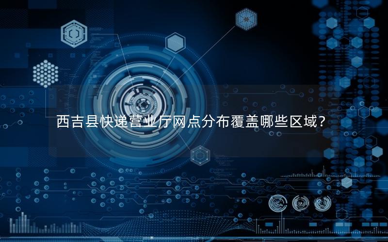 西吉县快递营业厅网点分布覆盖哪些区域？
