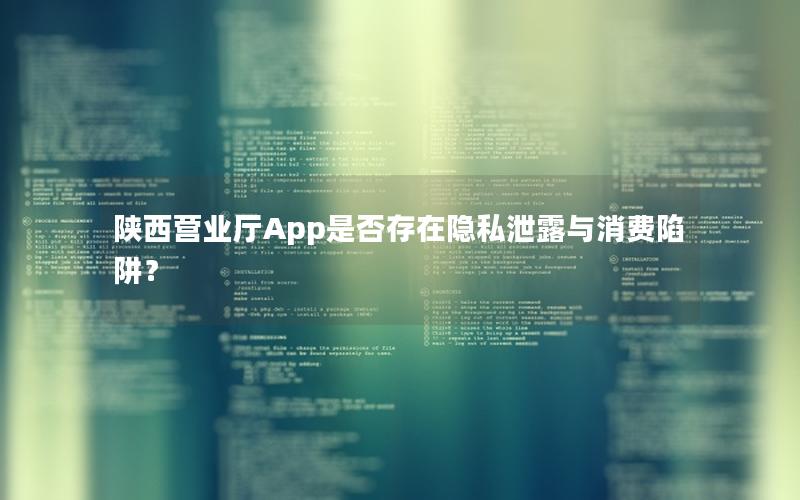 陕西营业厅App是否存在隐私泄露与消费陷阱？
