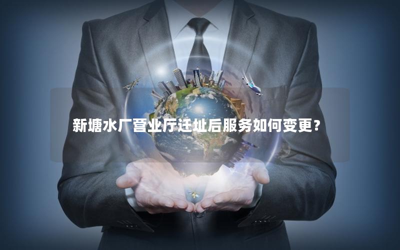 新塘水厂营业厅迁址后服务如何变更？