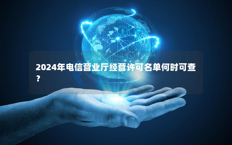 2024年电信营业厅经营许可名单何时可查？