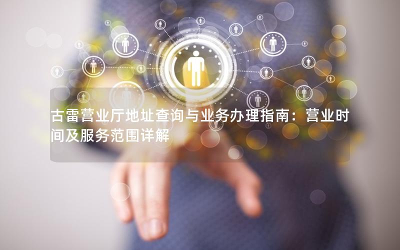古雷营业厅地址查询与业务办理指南：营业时间及服务范围详解