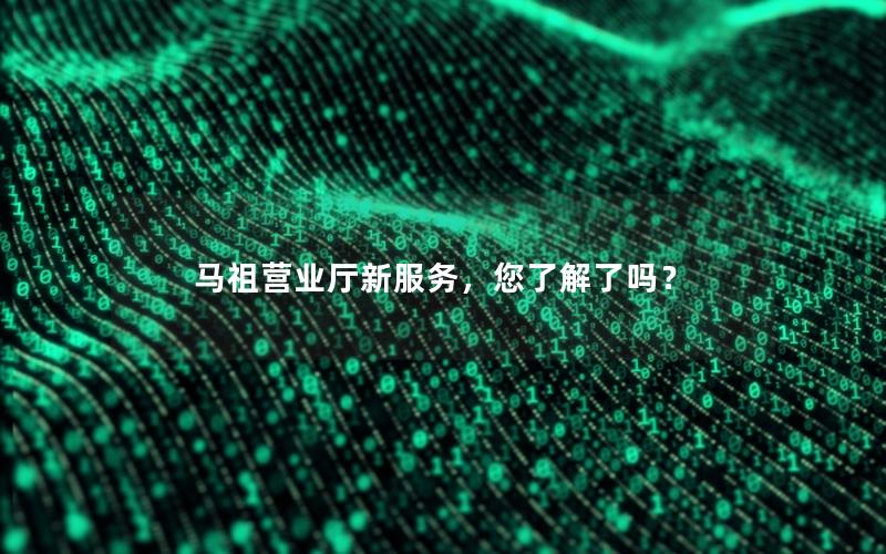 马祖营业厅新服务，您了解了吗？