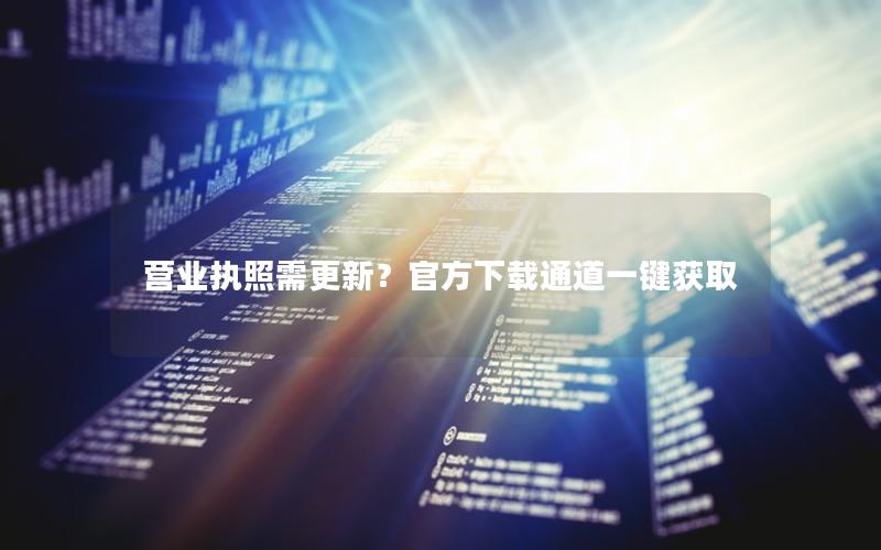 营业执照需更新？官方下载通道一键获取