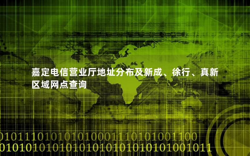 嘉定电信营业厅地址分布及新成、徐行、真新区域网点查询
