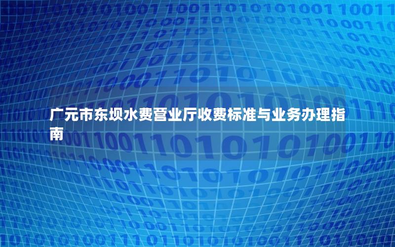 广元市东坝水费营业厅收费标准与业务办理指南