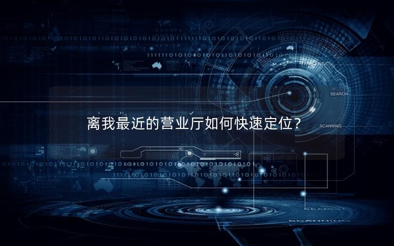 离我最近的营业厅如何快速定位？