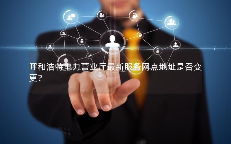 呼和浩特电力营业厅最新服务网点地址是否变更？