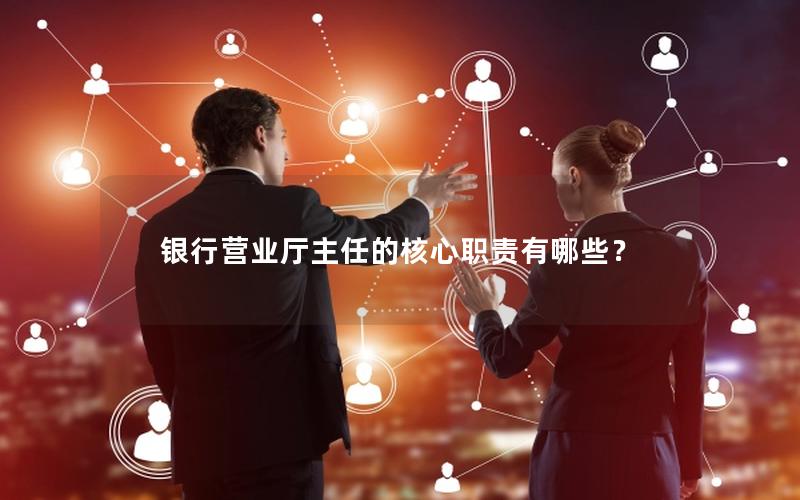 银行营业厅主任的核心职责有哪些？