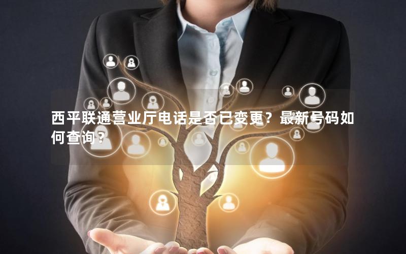 西平联通营业厅电话是否已变更？最新号码如何查询？