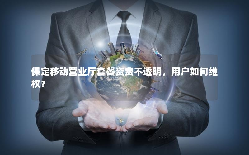 保定移动营业厅套餐资费不透明，用户如何维权？