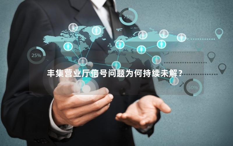 丰集营业厅信号问题为何持续未解？
