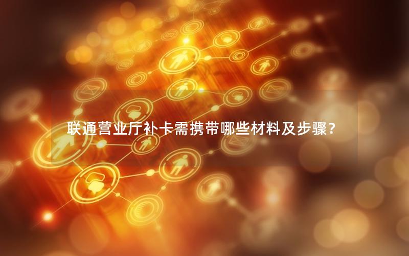 联通营业厅补卡需携带哪些材料及步骤？