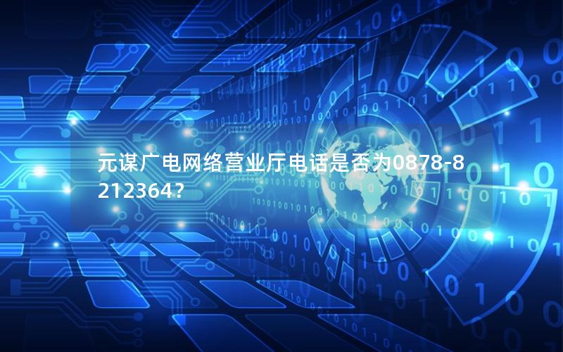 元谋广电网络营业厅电话是否为0878-8212364？