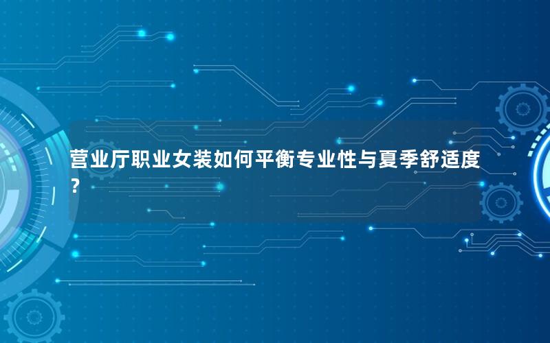 营业厅职业女装如何平衡专业性与夏季舒适度？